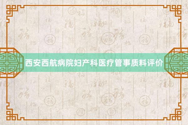 西安西航病院妇产科医疗管事质料评价