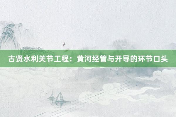 古贤水利关节工程：黄河经管与开导的环节口头