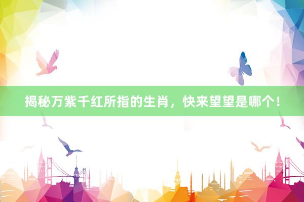 揭秘万紫千红所指的生肖，快来望望是哪个！